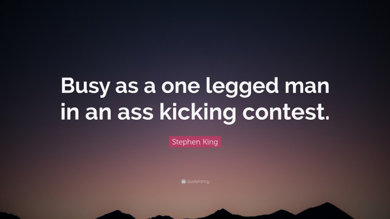 Stephen King Quote: “Busy as a one legged man in an ass kicking contest.”