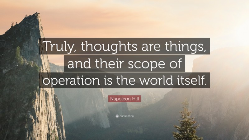 Napoleon Hill Quote: “Truly, thoughts are things, and their scope of operation is the world itself.”
