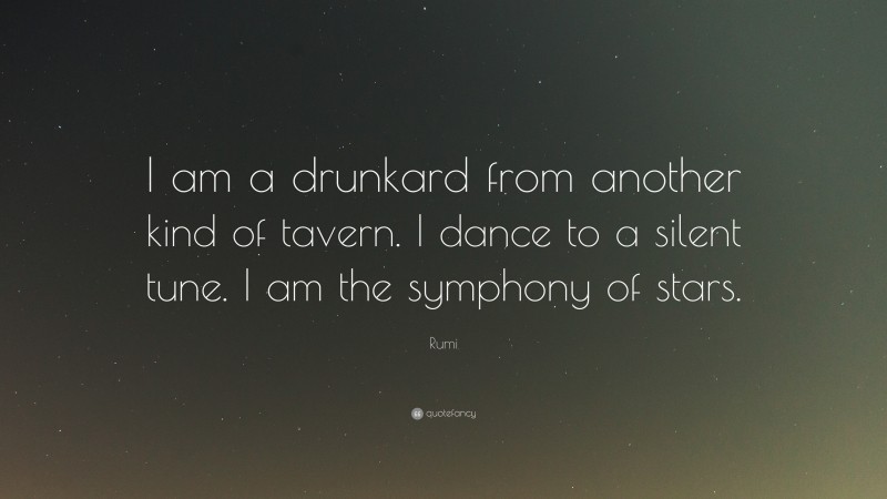 Rumi Quote: “I am a drunkard from another kind of tavern. I dance to a silent tune. I am the symphony of stars.”