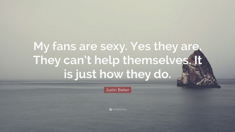 Justin Bieber Quote: “My fans are sexy. Yes they are. They can’t help themselves. It is just how they do.”