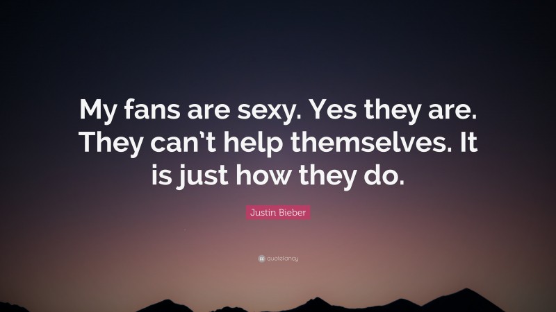 Justin Bieber Quote: “My fans are sexy. Yes they are. They can’t help themselves. It is just how they do.”