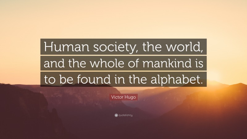 Victor Hugo Quote: “Human society, the world, and the whole of mankind is to be found in the alphabet.”