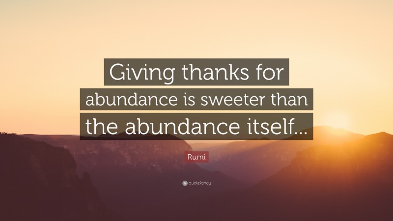 Rumi Quote: “Giving thanks for abundance is sweeter than the abundance itself...”