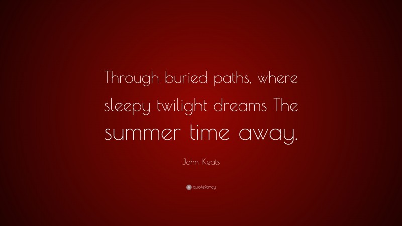 John Keats Quote: “Through buried paths, where sleepy twilight dreams The summer time away.”