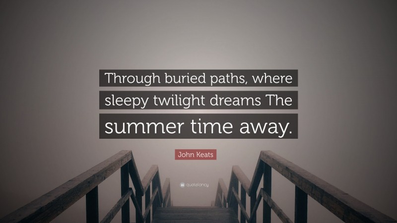 John Keats Quote: “Through buried paths, where sleepy twilight dreams The summer time away.”