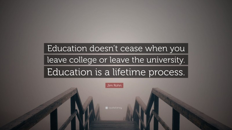 Jim Rohn Quote: “Education doesn’t cease when you leave college or leave the university. Education is a lifetime process.”