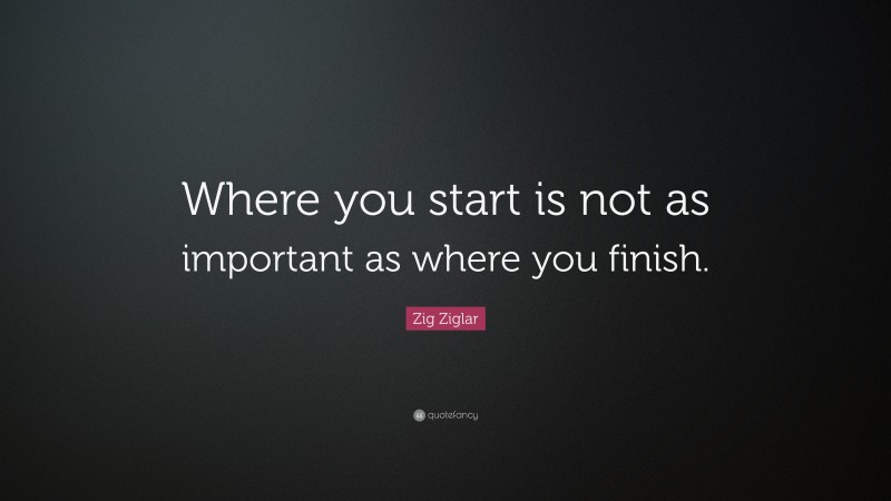Zig Ziglar Quote: “Where you start is not as important as where you finish.”