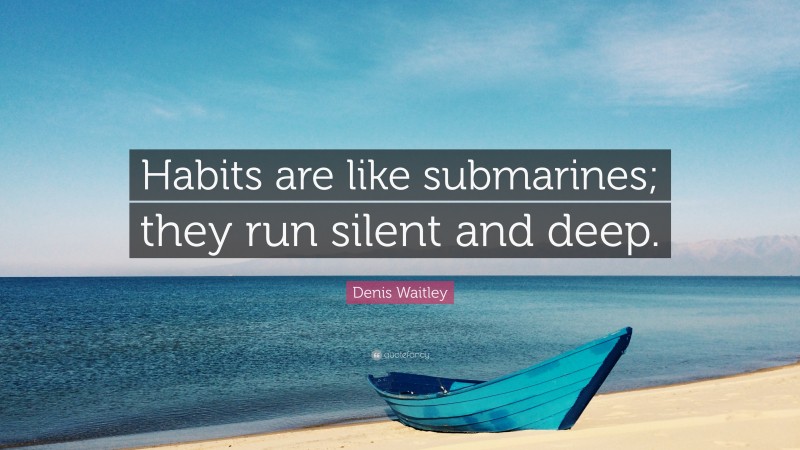 Denis Waitley Quote: “Habits are like submarines; they run silent and deep.”