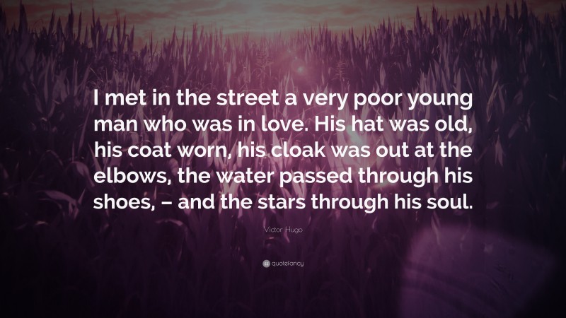 Victor Hugo Quote: “I met in the street a very poor young man who was in love. His hat was old, his coat worn, his cloak was out at the elbows, the water passed through his shoes, – and the stars through his soul.”