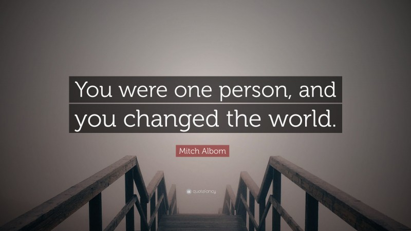 Mitch Albom Quote: “You were one person, and you changed the world.”