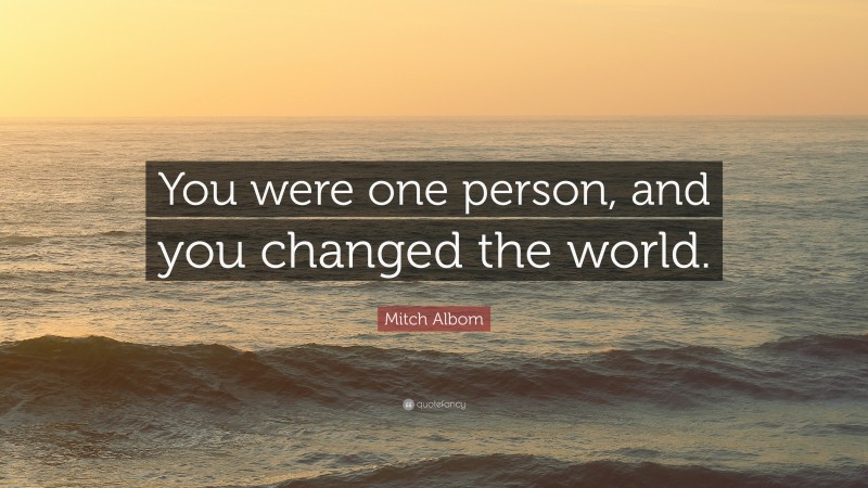Mitch Albom Quote: “You were one person, and you changed the world.”