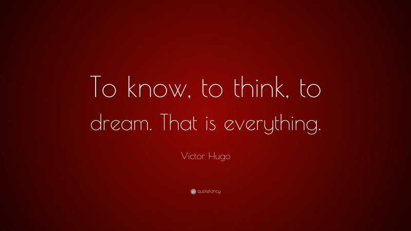 Victor Hugo Quote: “To know, to think, to dream. That is everything.”