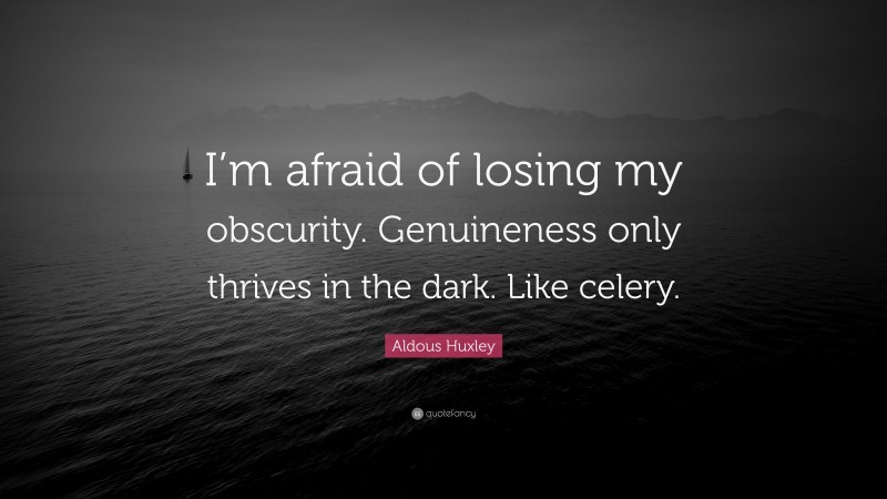 Aldous Huxley Quote: “I’m afraid of losing my obscurity. Genuineness only thrives in the dark. Like celery.”