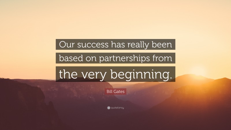 Bill Gates Quote: “Our success has really been based on partnerships from the very beginning.”