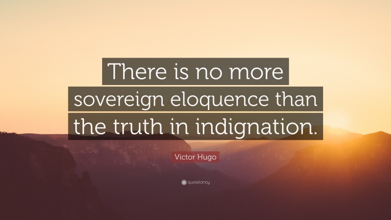 Victor Hugo Quote: “There is no more sovereign eloquence than the truth in indignation.”