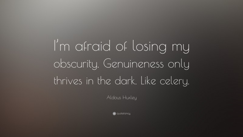 Aldous Huxley Quote: “I’m afraid of losing my obscurity. Genuineness only thrives in the dark. Like celery.”