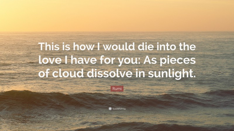 Rumi Quote: “This is how I would die into the love I have for you: As pieces of cloud dissolve in sunlight.”
