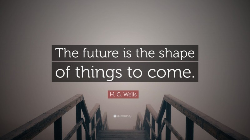 H. G. Wells Quote: “The future is the shape of things to come.”