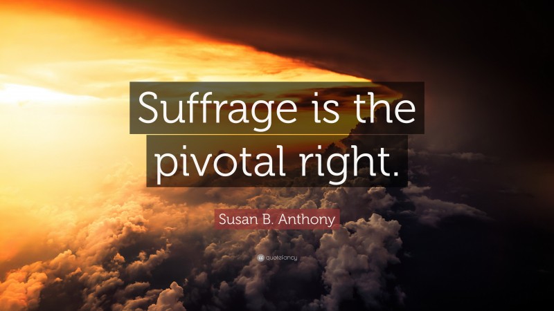 Susan B. Anthony Quote: “Suffrage is the pivotal right.”
