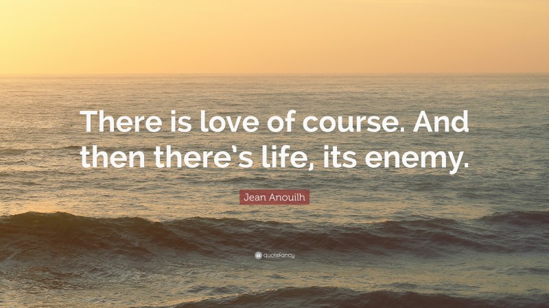 Jean Anouilh Quote: “There is love of course. And then there’s life, its enemy.”