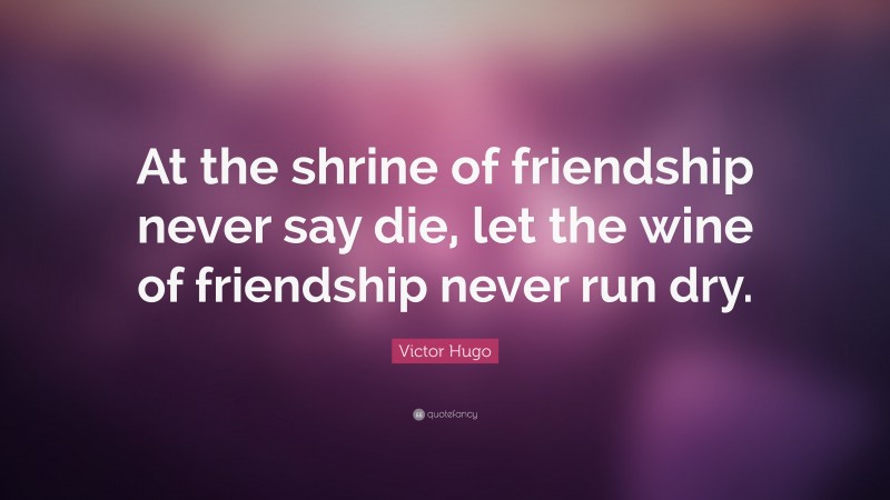 Victor Hugo Quote: “At the shrine of friendship never say die, let the wine of friendship never run dry.”