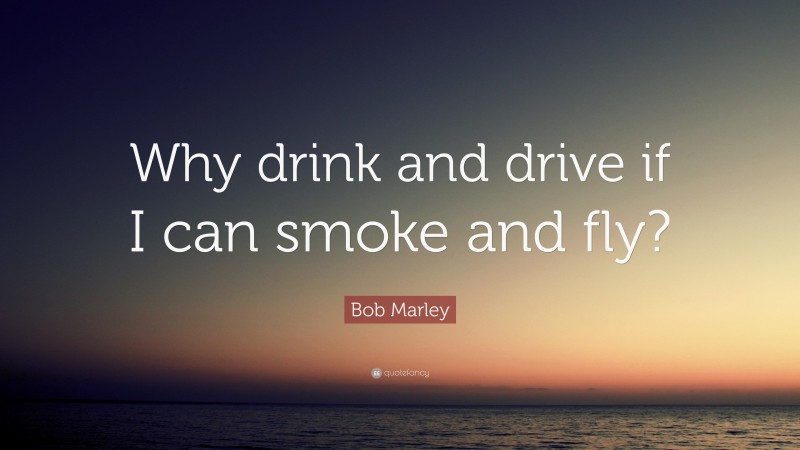 Bob Marley Quote: “Why drink and drive if I can smoke and fly?”