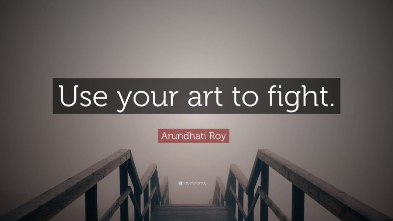 Arundhati Roy Quote: “Use your art to fight.”