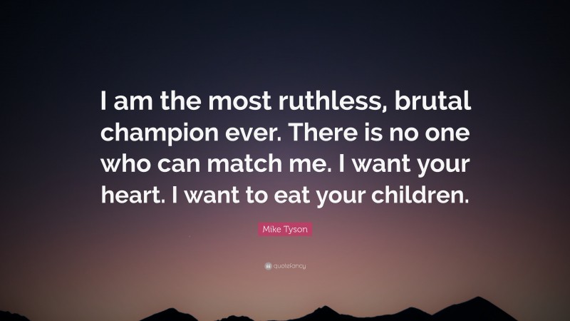 Mike Tyson Quote: “I am the most ruthless, brutal champion ever. There is no one who can match me. I want your heart. I want to eat your children.”