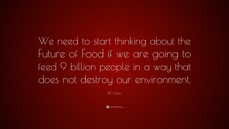 Bill Gates Quote: “We need to start thinking about the Future of Food if we are going to feed 9 billion people in a way that does not destroy our environment.”