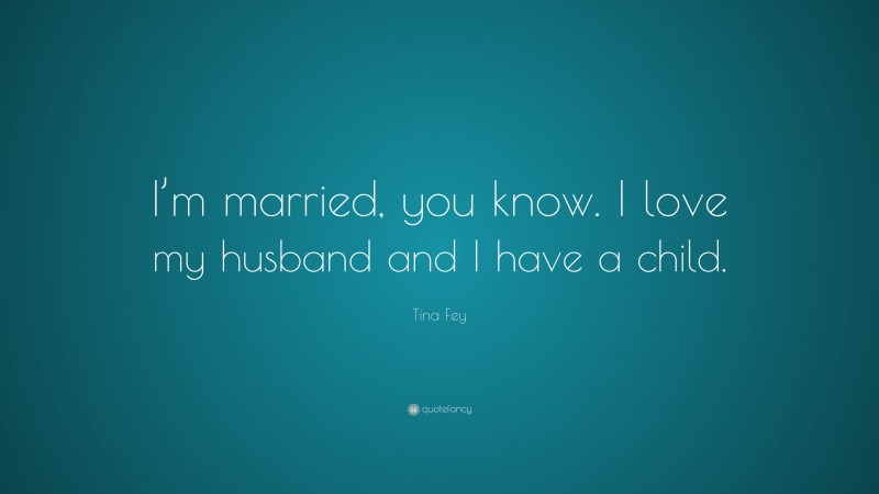 Tina Fey Quote: “I’m married, you know. I love my husband and I have a child.”