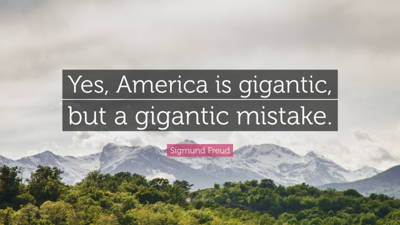 Sigmund Freud Quote: “Yes, America is gigantic, but a gigantic mistake.”