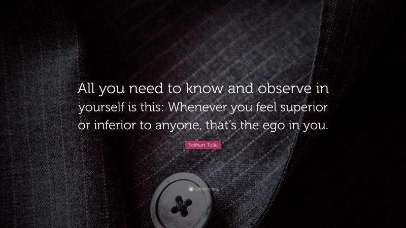 Eckhart Tolle Quote: “All you need to know and observe in yourself is this: Whenever you feel superior or inferior to anyone, that’s the ego in you.”