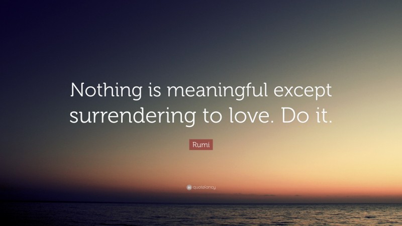 Rumi Quote: “Nothing is meaningful except surrendering to love. Do it.”