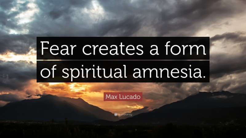Max Lucado Quote: “Fear creates a form of spiritual amnesia.”