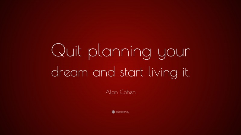 Alan Cohen Quote: “Quit planning your dream and start living it.”