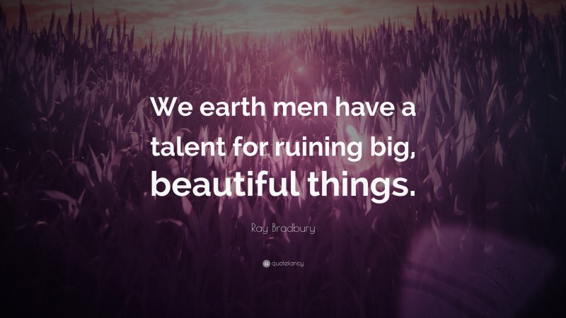 Ray Bradbury Quote: “We earth men have a talent for ruining big, beautiful things.”
