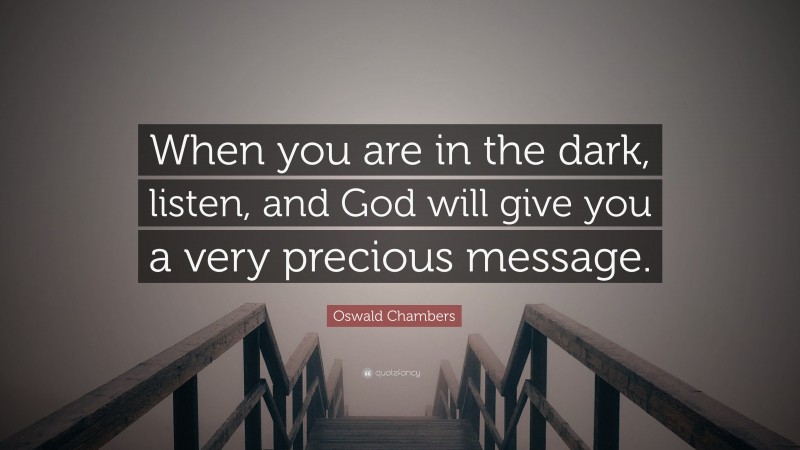Oswald Chambers Quote: “When you are in the dark, listen, and God will give you a very precious message.”