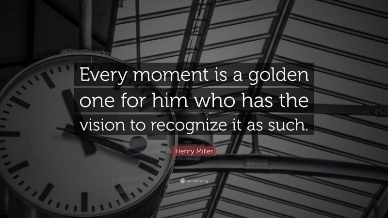 Henry Miller Quote: “Every moment is a golden one for him who has the vision to recognize it as such.”
