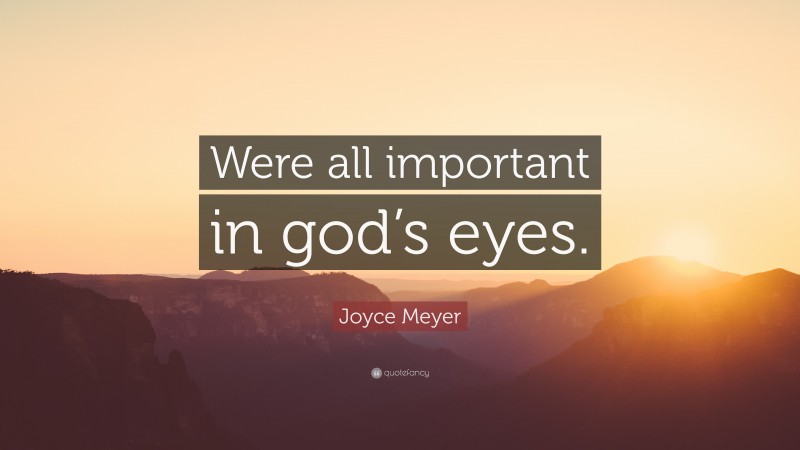 Joyce Meyer Quote: “Were all important in god’s eyes.”