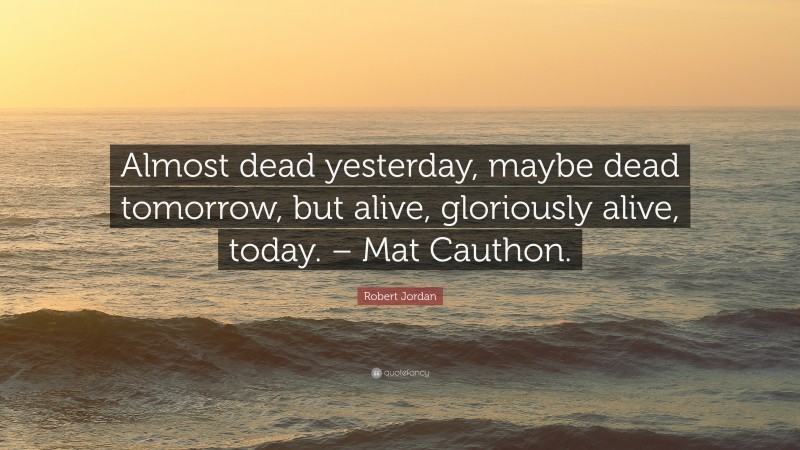 Robert Jordan Quote: “Almost dead yesterday, maybe dead tomorrow, but alive, gloriously alive, today. – Mat Cauthon.”