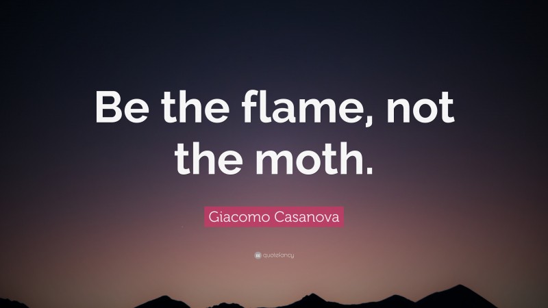 Giacomo Casanova Quote: “Be the flame, not the moth.”