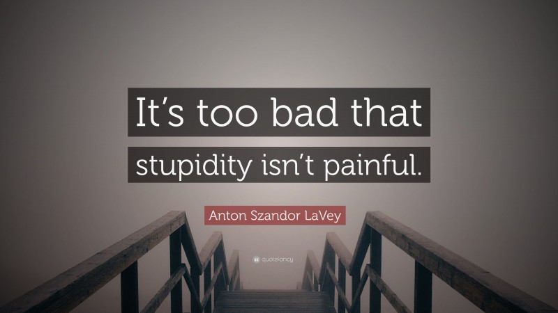 Anton Szandor LaVey Quote: “It’s too bad that stupidity isn’t painful.”