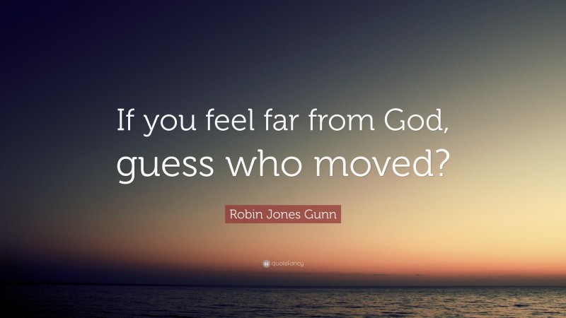 Robin Jones Gunn Quote: “If you feel far from God, guess who moved?”