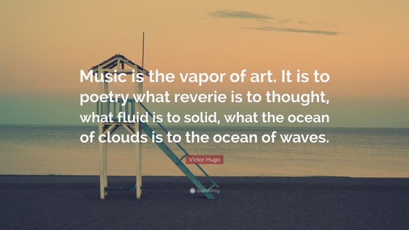 Victor Hugo Quote: “Music is the vapor of art. It is to poetry what reverie is to thought, what fluid is to solid, what the ocean of clouds is to the ocean of waves.”