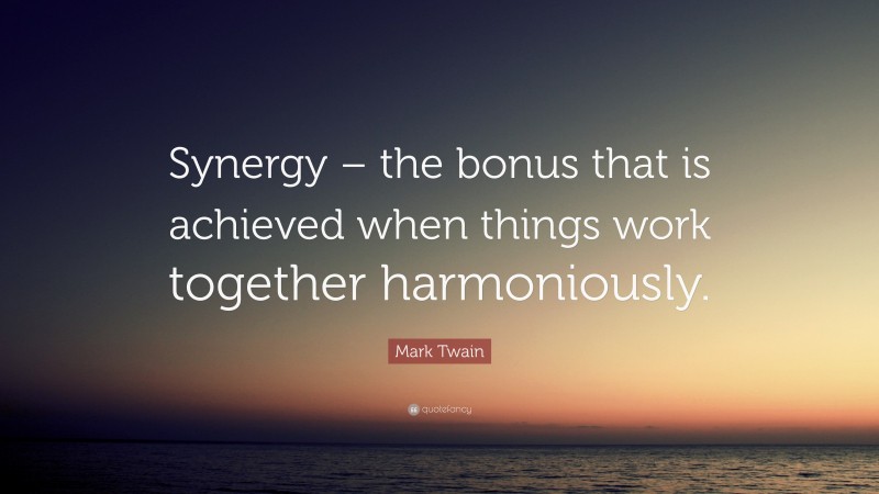 Mark Twain Quote: “Synergy – the bonus that is achieved when things work together harmoniously.”