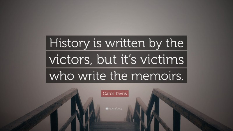Carol Tavris Quote: “History is written by the victors, but it’s victims who write the memoirs.”