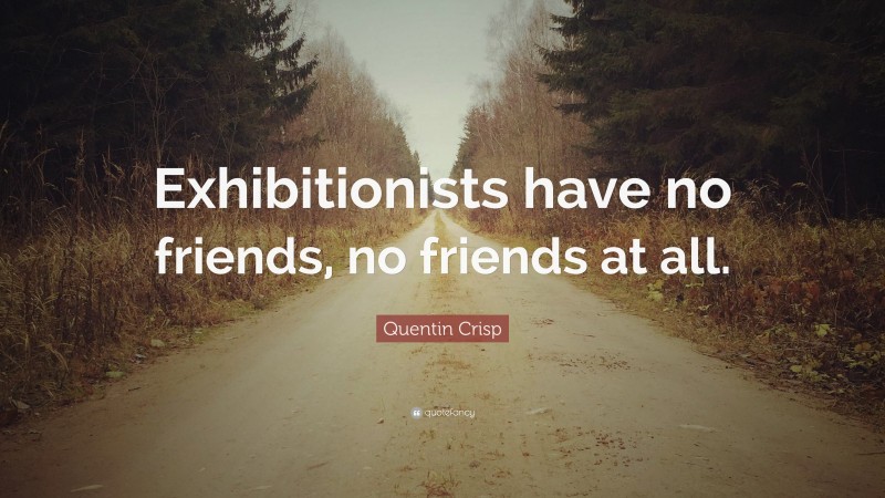 Quentin Crisp Quote: “Exhibitionists have no friends, no friends at all.”