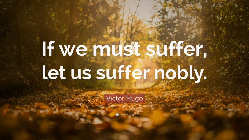 Victor Hugo Quote: “If we must suffer, let us suffer nobly.”