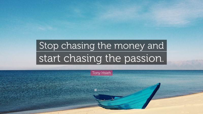 Tony Hsieh Quote: “Stop chasing the money and start chasing the passion.”