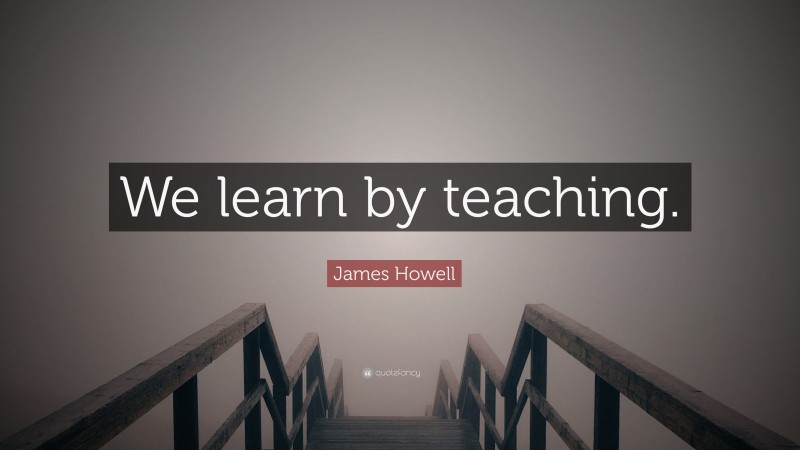 James Howell Quote: “We learn by teaching.”